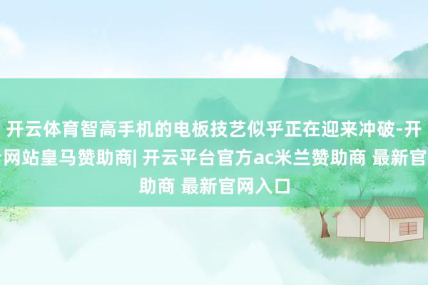 开云体育智高手机的电板技艺似乎正在迎来冲破-开云平台网站皇马