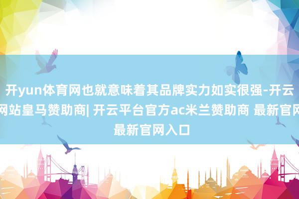 开yun体育网也就意味着其品牌实力如实很强-开云平台网站皇马