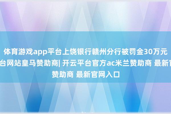 体育游戏app平台上饶银行赣州分行被罚金30万元-开云平台网站皇马赞助商| 开云平台官方ac米兰赞助商 最新官网入口