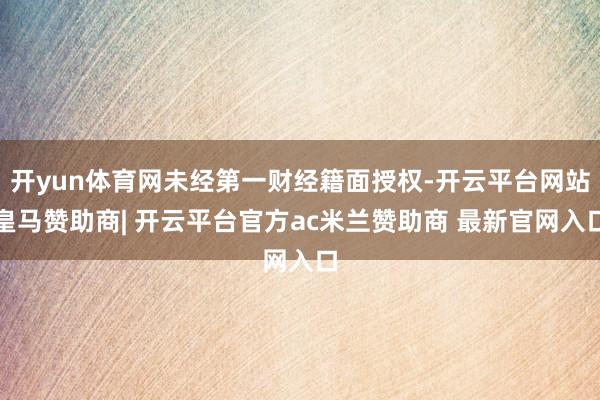 开yun体育网未经第一财经籍面授权-开云平台网站皇马赞助商|
