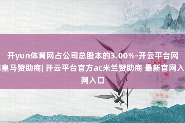 开yun体育网占公司总股本的3.00%-开云平台网站皇马赞助商| 开云平台官方ac米兰赞助商 最新官网入口