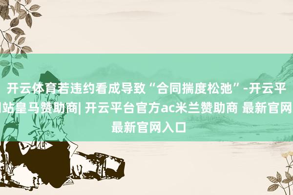 开云体育若违约看成导致“合同揣度松弛”-开云平台网站皇马赞助