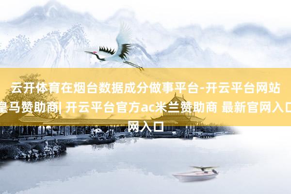 云开体育　　在烟台数据成分做事平台-开云平台网站皇马赞助商| 开云平台官方ac米兰赞助商 最新官网入口
