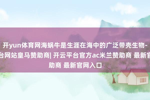 开yun体育网海蜗牛是生涯在海中的广泛带壳生物-开云平台网站皇马赞助商| 开云平台官方ac米兰赞助商 最新官网入口