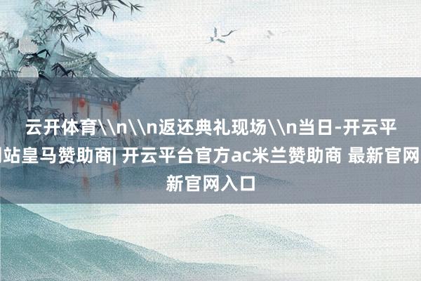 云开体育\n\n返还典礼现场\n当日-开云平台网站皇马赞助商