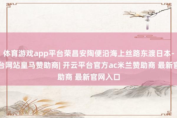体育游戏app平台荣昌安陶便沿海上丝路东渡日本-开云平台网站