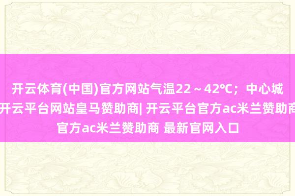 开云体育(中国)官方网站气温22～42℃；中心城区：晴间多云