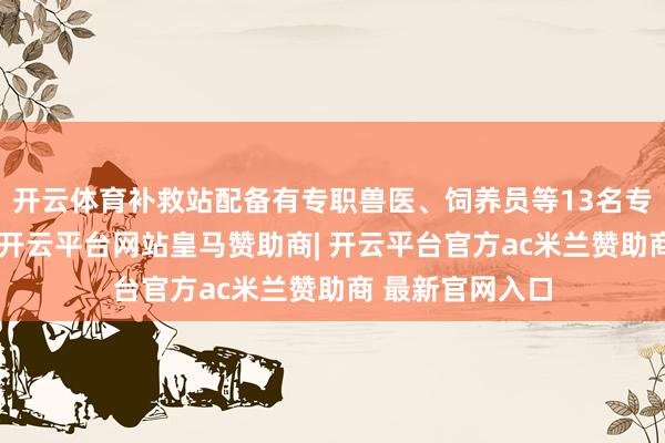 开云体育补救站配备有专职兽医、饲养员等13名专科东说念主员-