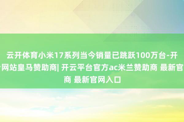 云开体育小米17系列当今销量已跳跃100万台-开云平台网站皇