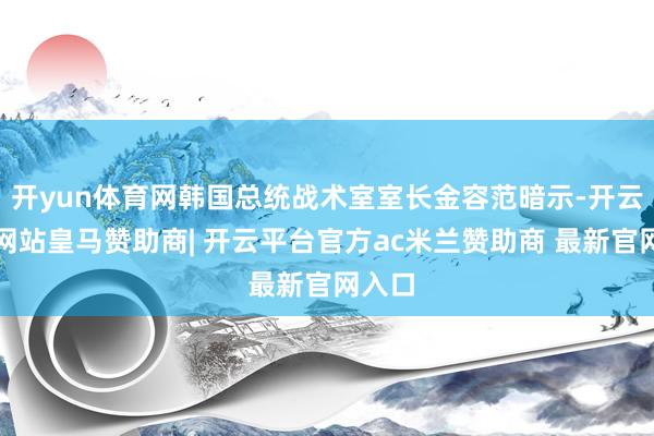 开yun体育网韩国总统战术室室长金容范暗示-开云平台网站皇马