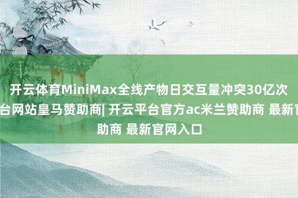 开云体育MiniMax全线产物日交互量冲突30亿次-开云平台网站皇马赞助商| 开云平台官方ac米兰赞助商 最新官网入口
