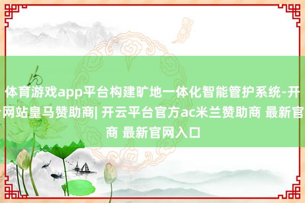 体育游戏app平台构建旷地一体化智能管护系统-开云平台网站皇马赞助商| 开云平台官方ac米兰赞助商 最新官网入口