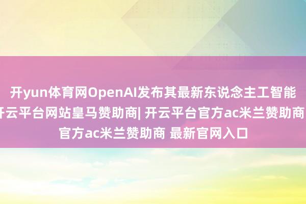 开yun体育网OpenAI发布其最新东说念主工智能模子GPT-5-开云平台网站皇马赞助商| 开云平台官方ac米兰赞助商 最新官网入口