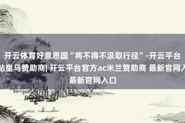 开云体育好意思国“将不得不汲取行径”-开云平台网站皇马赞助商| 开云平台官方ac米兰赞助商 最新官网入口