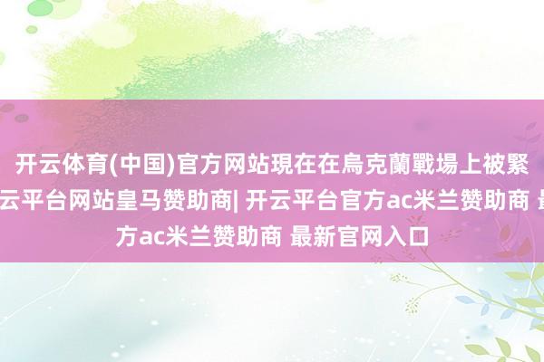 开云体育(中国)官方网站現在在烏克蘭戰場上被緊緊牽制著-开云平台网站皇马赞助商| 开云平台官方ac米兰赞助商 最新官网入口