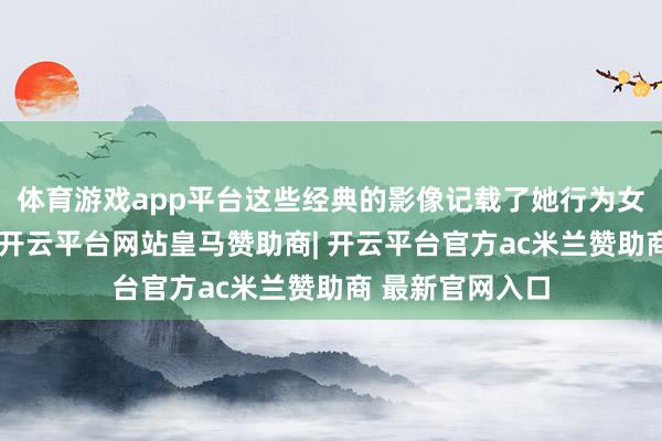 体育游戏app平台这些经典的影像记载了她行为女星的成长轨迹-开云平台网站皇马赞助商| 开云平台官方ac米兰赞助商 最新官网入口