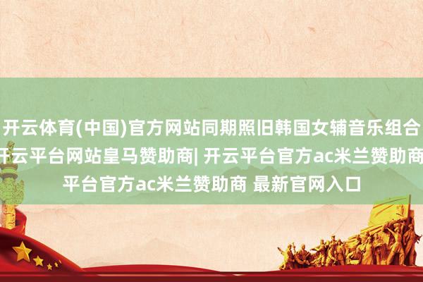 开云体育(中国)官方网站同期照旧韩国女辅音乐组合i-dle的成员-开云平台网站皇马赞助商| 开云平台官方ac米兰赞助商 最新官网入口