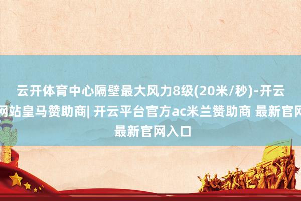 云开体育中心隔壁最大风力8级(20米/秒)-开云平台网站皇马赞助商| 开云平台官方ac米兰赞助商 最新官网入口