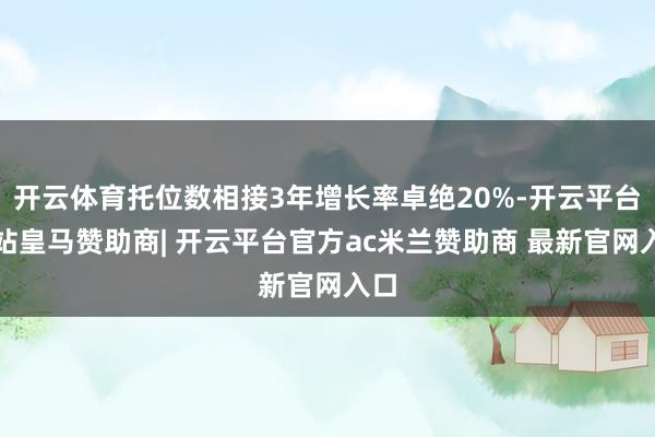 开云体育托位数相接3年增长率卓绝20%-开云平台网站皇马赞助