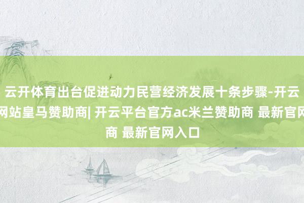 云开体育出台促进动力民营经济发展十条步骤-开云平台网站皇马赞助商| 开云平台官方ac米兰赞助商 最新官网入口