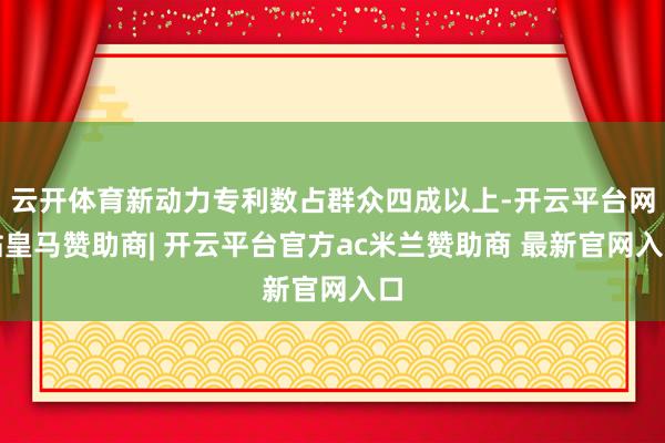 云开体育新动力专利数占群众四成以上-开云平台网站皇马赞助商| 开云平台官方ac米兰赞助商 最新官网入口