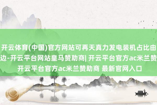 开云体育(中国)官方网站可再天真力发电装机占比由40%提高至60%傍边-开云平台网站皇马赞助商| 开云平台官方ac米兰赞助商 最新官网入口