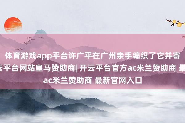 体育游戏app平台许广平在广州亲手编织了它并寄给鲁迅-开云平台网站皇马赞助商| 开云平台官方ac米兰赞助商 最新官网入口