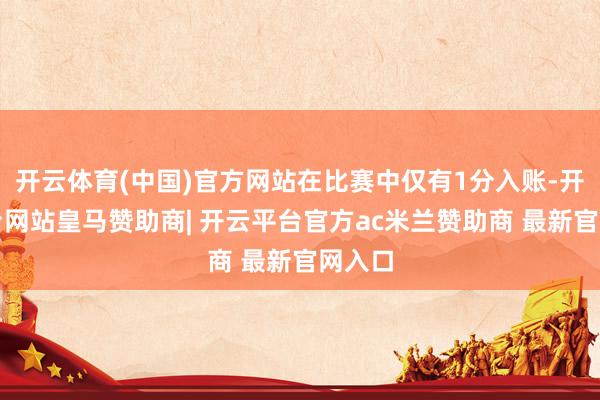开云体育(中国)官方网站在比赛中仅有1分入账-开云平台网站皇马赞助商| 开云平台官方ac米兰赞助商 最新官网入口