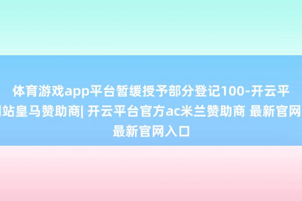 体育游戏app平台暂缓授予部分登记100-开云平台网站皇马赞