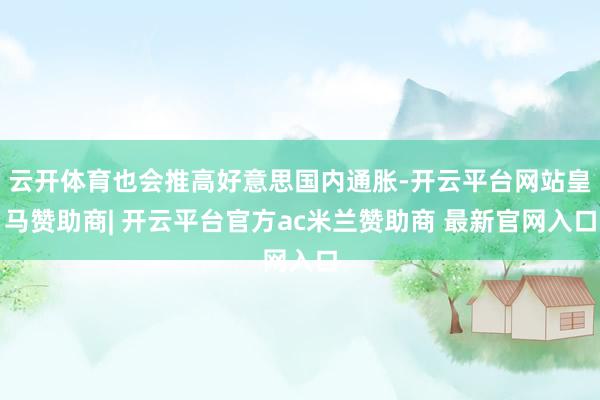 云开体育也会推高好意思国内通胀-开云平台网站皇马赞助商| 开