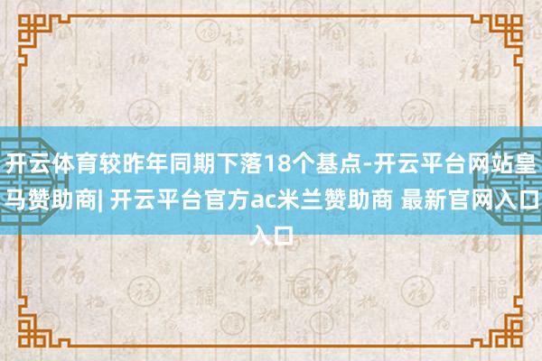 开云体育较昨年同期下落18个基点-开云平台网站皇马赞助商| 开云平台官方ac米兰赞助商 最新官网入口
