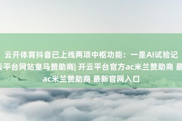 云开体育抖音已上线两项中枢功能：一是AI试验记号功能-开云平