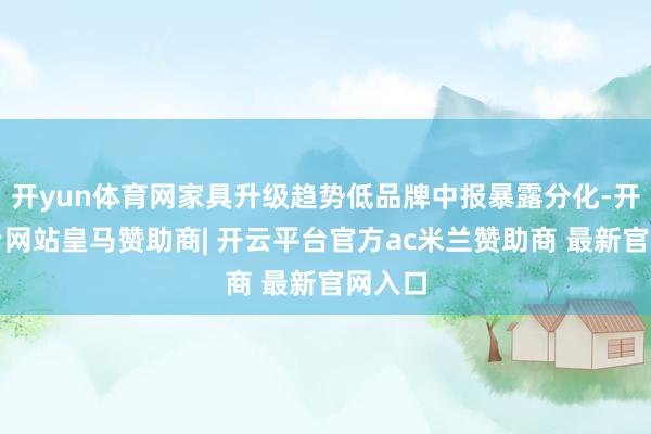 开yun体育网家具升级趋势低品牌中报暴露分化-开云平台网站皇
