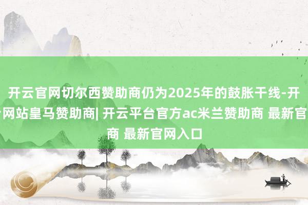 开云官网切尔西赞助商仍为2025年的鼓胀干线-开云平台网站皇马赞助商| 开云平台官方ac米兰赞助商 最新官网入口