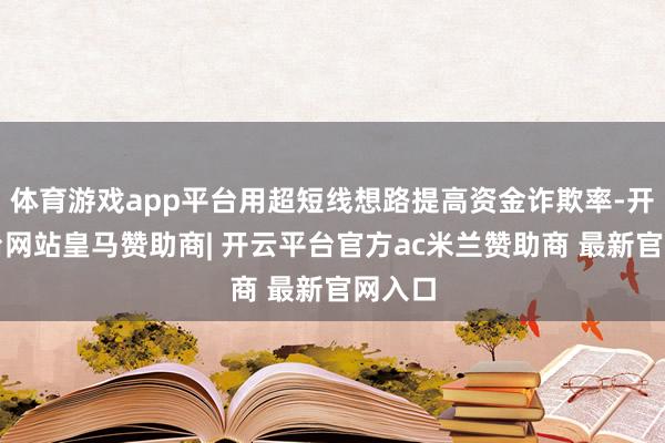 体育游戏app平台用超短线想路提高资金诈欺率-开云平台网站皇马赞助商| 开云平台官方ac米兰赞助商 最新官网入口