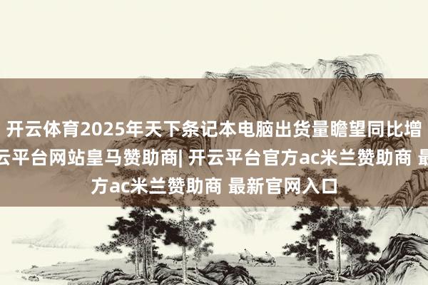 开云体育2025年天下条记本电脑出货量瞻望同比增长4.9%-开云平台网站皇马赞助商| 开云平台官方ac米兰赞助商 最新官网入口