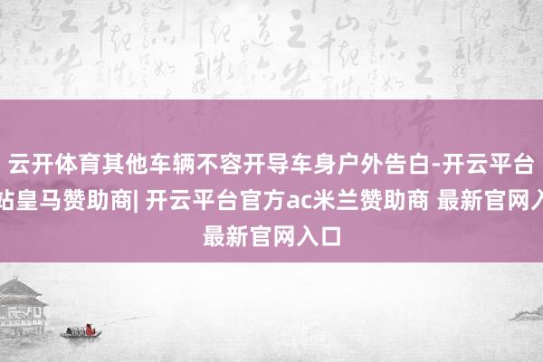 云开体育其他车辆不容开导车身户外告白-开云平台网站皇马赞助商| 开云平台官方ac米兰赞助商 最新官网入口