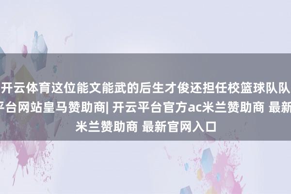 开云体育这位能文能武的后生才俊还担任校篮球队队长-开云平台网站皇马赞助商| 开云平台官方ac米兰赞助商 最新官网入口
