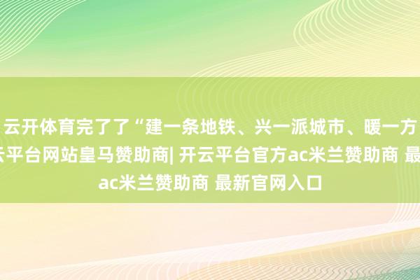 云开体育完了了“建一条地铁、兴一派城市、暖一方民意”-开云平台网站皇马赞助商| 开云平台官方ac米兰赞助商 最新官网入口