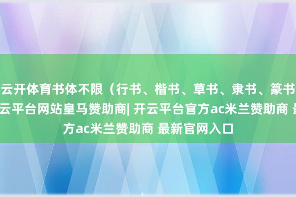 云开体育书体不限(行书、楷书、草书、隶书、篆书等均可)-开云平台网站皇马赞助商| 开云平台官方ac米兰赞助商 最新官网入口