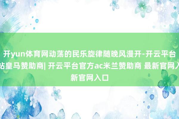 开yun体育网动荡的民乐旋律随晚风漫开-开云平台网站皇马赞助商| 开云平台官方ac米兰赞助商 最新官网入口