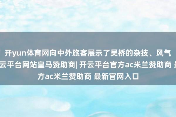 开yun体育网向中外旅客展示了吴桥的杂技、风气之好意思-开云平台网站皇马赞助商| 开云平台官方ac米兰赞助商 最新官网入口