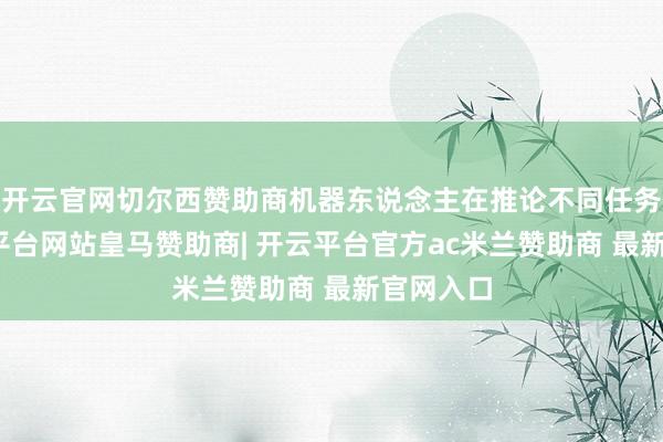 开云官网切尔西赞助商机器东说念主在推论不同任务时-开云平台网站皇马赞助商| 开云平台官方ac米兰赞助商 最新官网入口