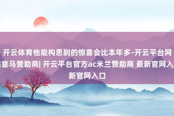 开云体育他能构思到的惊喜会比本年多-开云平台网站皇马赞助商|