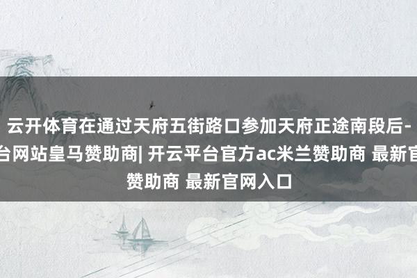 云开体育在通过天府五街路口参加天府正途南段后-开云平台网站皇