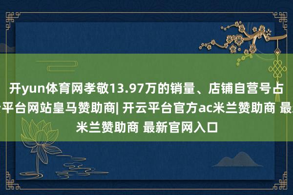 开yun体育网孝敬13.97万的销量、店铺自营号占比7%-开