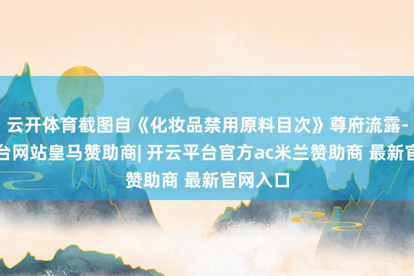 云开体育截图自《化妆品禁用原料目次》尊府流露-开云平台网站皇