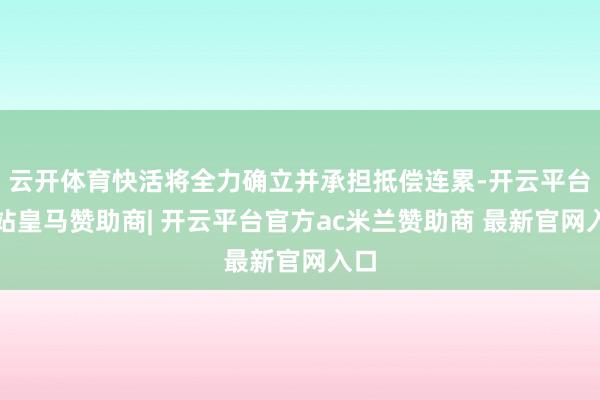 云开体育快活将全力确立并承担抵偿连累-开云平台网站皇马赞助商
