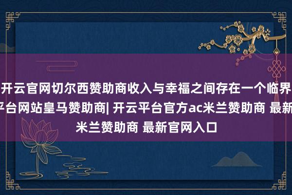 开云官网切尔西赞助商收入与幸福之间存在一个临界点-开云平台网站皇马赞助商| 开云平台官方ac米兰赞助商 最新官网入口