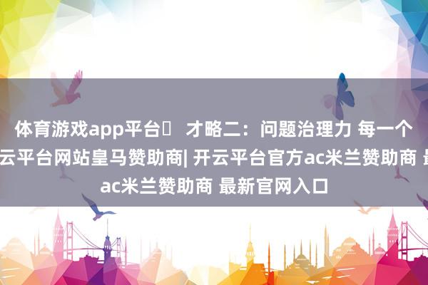 体育游戏app平台✅ 才略二:问题治理力 每一个问题背后-开云平台网站皇马赞助商| 开云平台官方ac米兰赞助商 最新官网入口